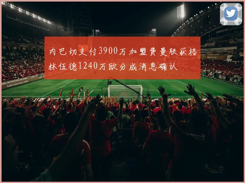 内巴切支付3900万加盟费曼联获格林伍德1240万欧分成消息确认