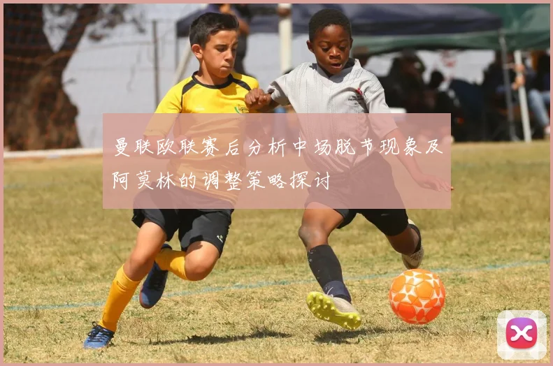 曼联欧联赛后分析中场脱节现象及阿莫林的调整策略探讨