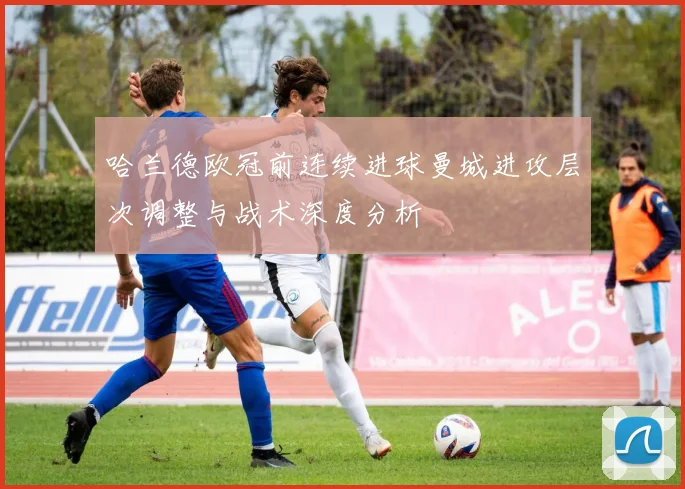 哈兰德欧冠前连续进球曼城进攻层次调整与战术深度分析