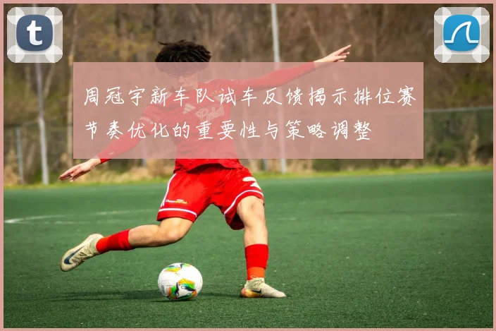 周冠宇新车队试车反馈揭示排位赛节奏优化的重要性与策略调整