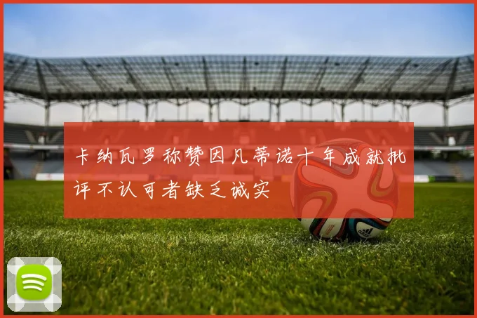 卡纳瓦罗称赞因凡蒂诺十年成就批评不认可者缺乏诚实