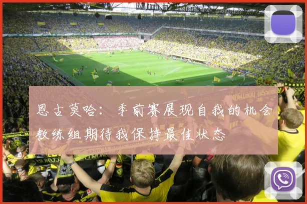 恩古莫哈：季前赛展现自我的机会教练组期待我保持最佳状态