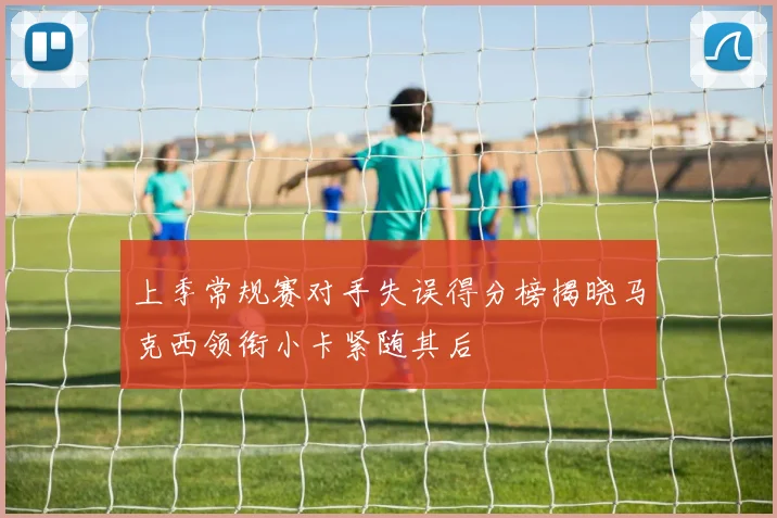上季常规赛对手失误得分榜揭晓马克西领衔小卡紧随其后