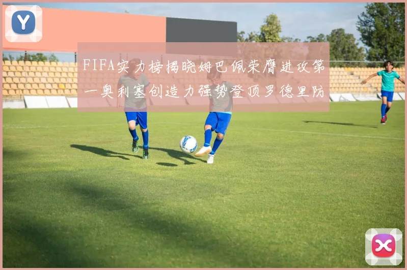 FIFA实力榜揭晓姆巴佩荣膺进攻第一奥利塞创造力强势登顶罗德里防守能力无可匹敌