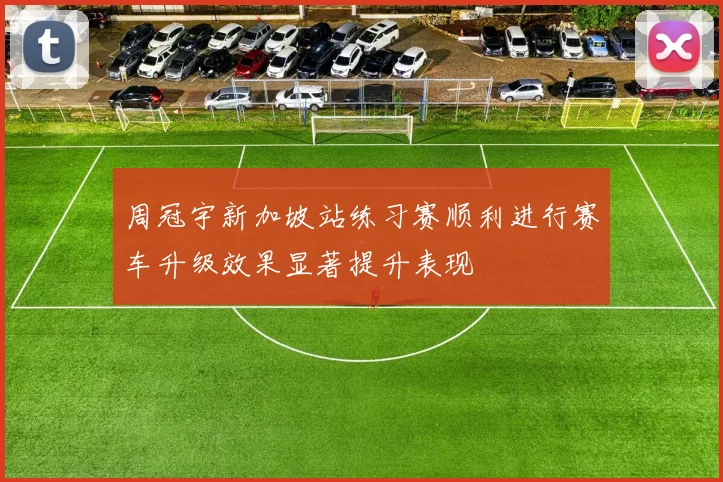周冠宇新加坡站练习赛顺利进行赛车升级效果显著提升表现