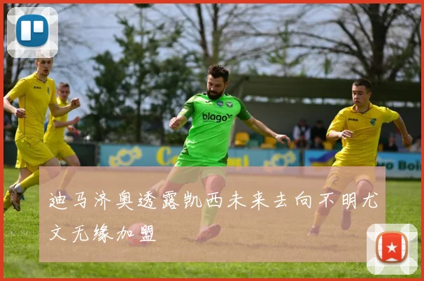 迪马济奥透露凯西未来去向不明尤文无缘加盟