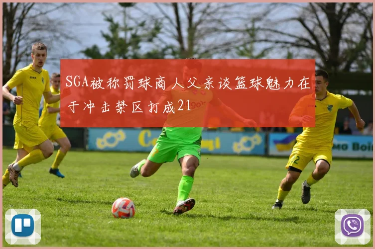 SGA被称罚球商人父亲谈篮球魅力在于冲击禁区打成21