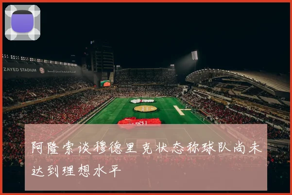 阿隆索谈穆德里克状态称球队尚未达到理想水平