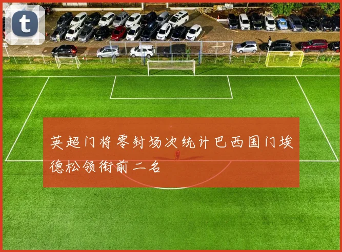 英超门将零封场次统计巴西国门埃德松领衔前二名
