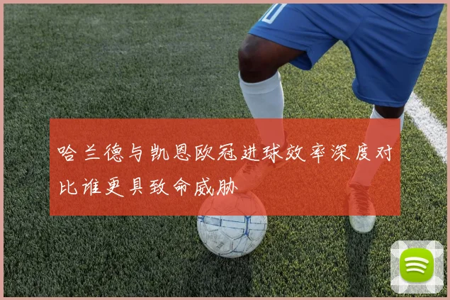 哈兰德与凯恩欧冠进球效率深度对比谁更具致命威胁