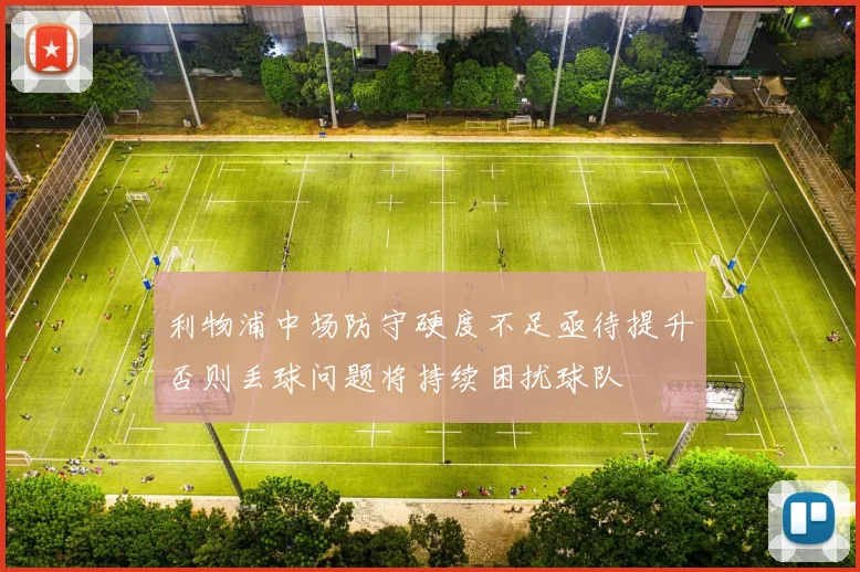 利物浦中场防守硬度不足亟待提升否则丢球问题将持续困扰球队