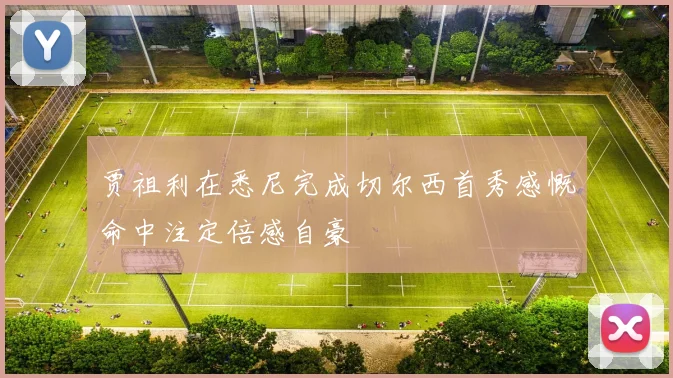 贾祖利在悉尼完成切尔西首秀感慨命中注定倍感自豪