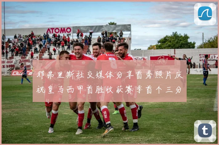 邓弗里斯社交媒体分享首秀照片庆祝皇马西甲首胜收获赛季首个三分